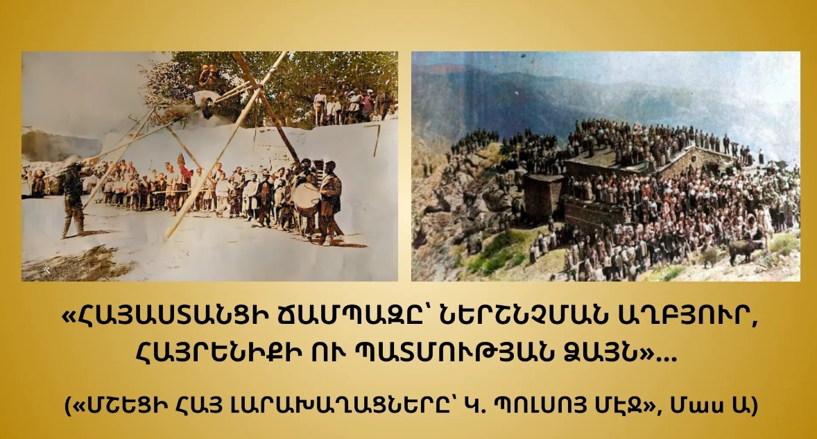 «ՀԱՅԱՍՏԱՆՑԻ ՃԱՄՊԱԶԸ՝ ՆԵՐՇՆՉՄԱՆ ԱՂԲՅՈՒՐ, ՀԱՅՐԵՆԻՔԻ ՈՒ ՊԱՏՄՈՒԹՅԱՆ ՁԱՅՆ»… («ՄՇԵՑԻ ՀԱՅ ԼԱՐԱԽԱՂԱՑՆԵՐԸ՝ Կ. ՊՈԼՍՈՅ ՄԷՋ», Մաս Ա)