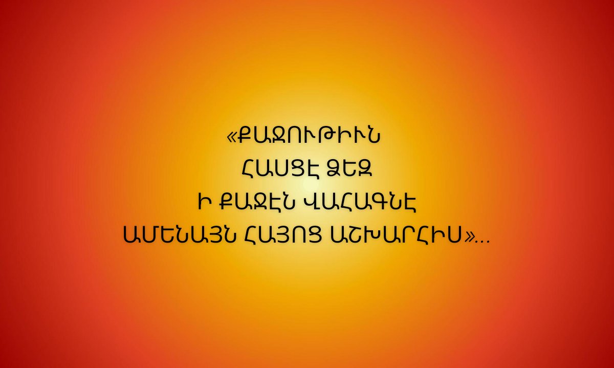 «ՔԱՋՈՒԹԻՒՆ ՀԱՍՑԷ ՁԵԶ Ի ՔԱՋԷՆ ՎԱՀԱԳՆԷ ԱՄԵՆԱՅՆ ՀԱՅՈՑ ԱՇԽԱՐՀԻՍ»…